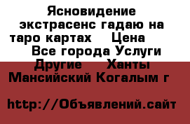 Ясновидение экстрасенс гадаю на таро картах  › Цена ­ 1 000 - Все города Услуги » Другие   . Ханты-Мансийский,Когалым г.